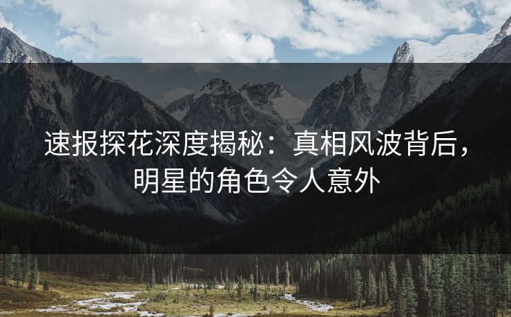 速报探花深度揭秘：真相风波背后，明星的角色令人意外