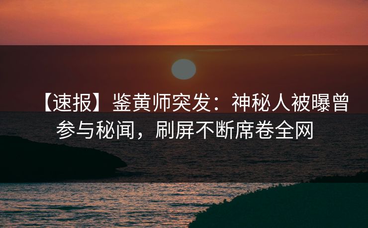 【速报】鉴黄师突发：神秘人被曝曾参与秘闻，刷屏不断席卷全网