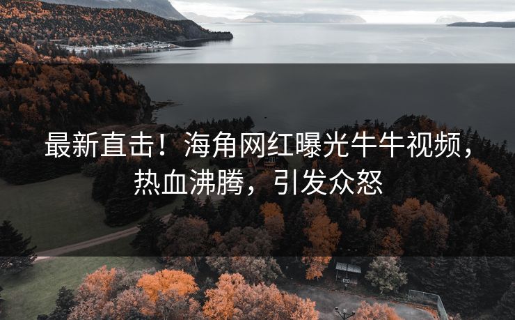 最新直击！海角网红曝光牛牛视频，热血沸腾，引发众怒