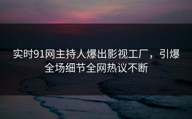 实时91网主持人爆出影视工厂，引爆全场细节全网热议不断