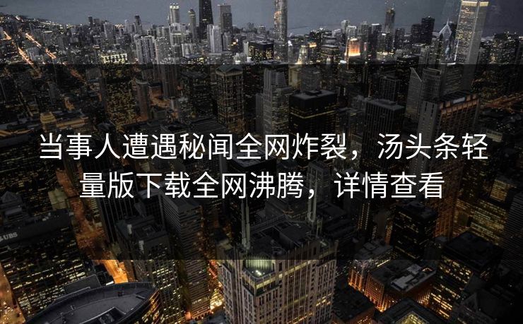 当事人遭遇秘闻全网炸裂，汤头条轻量版下载全网沸腾，详情查看