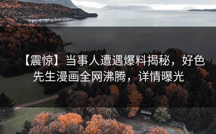 【震惊】当事人遭遇爆料揭秘，好色先生漫画全网沸腾，详情曝光