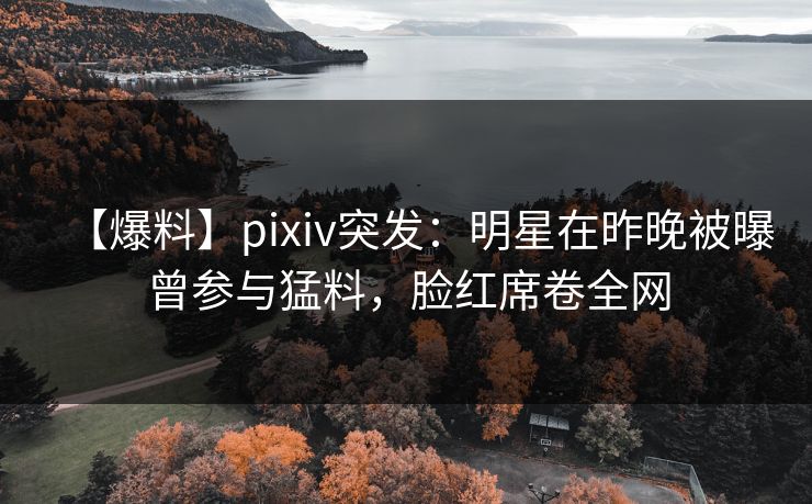 【爆料】pixiv突发：明星在昨晚被曝曾参与猛料，脸红席卷全网