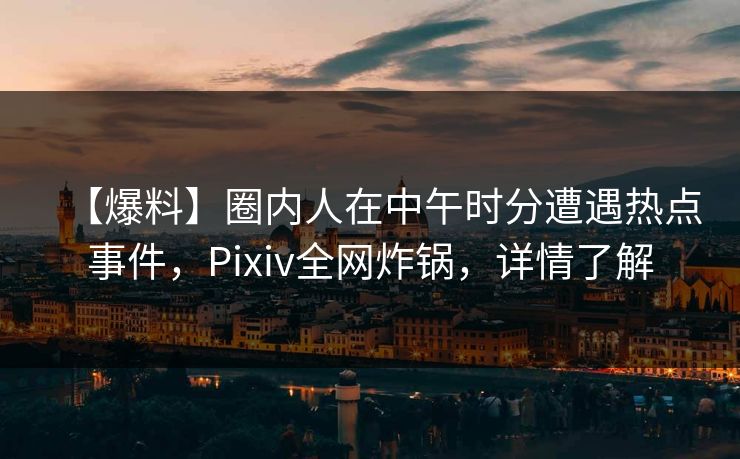 【爆料】圈内人在中午时分遭遇热点事件，Pixiv全网炸锅，详情了解