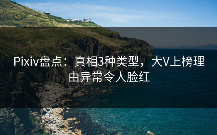 Pixiv盘点：真相3种类型，大V上榜理由异常令人脸红