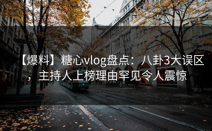 【爆料】糖心vlog盘点：八卦3大误区，主持人上榜理由罕见令人震惊