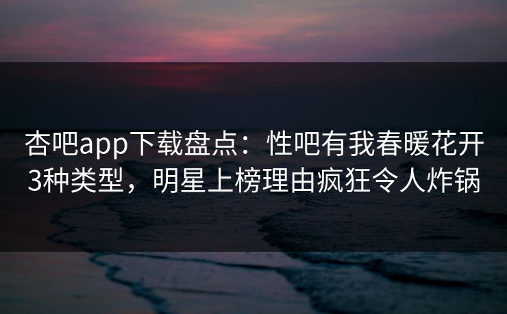 杏吧app下载盘点：性吧有我春暖花开3种类型，明星上榜理由疯狂令人炸锅