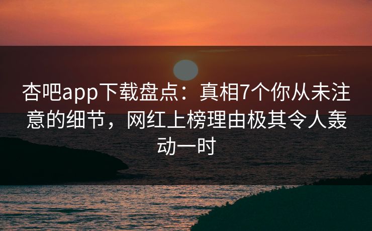 杏吧app下载盘点：真相7个你从未注意的细节，网红上榜理由极其令人轰动一时