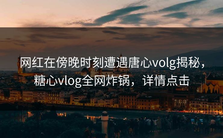 网红在傍晚时刻遭遇唐心volg揭秘，糖心vlog全网炸锅，详情点击