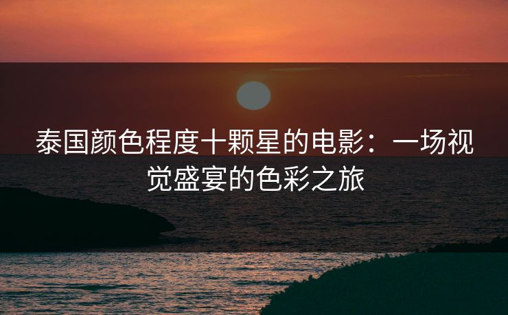泰国颜色程度十颗星的电影：一场视觉盛宴的色彩之旅
