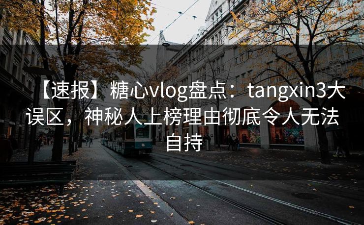 【速报】糖心vlog盘点：tangxin3大误区，神秘人上榜理由彻底令人无法自持