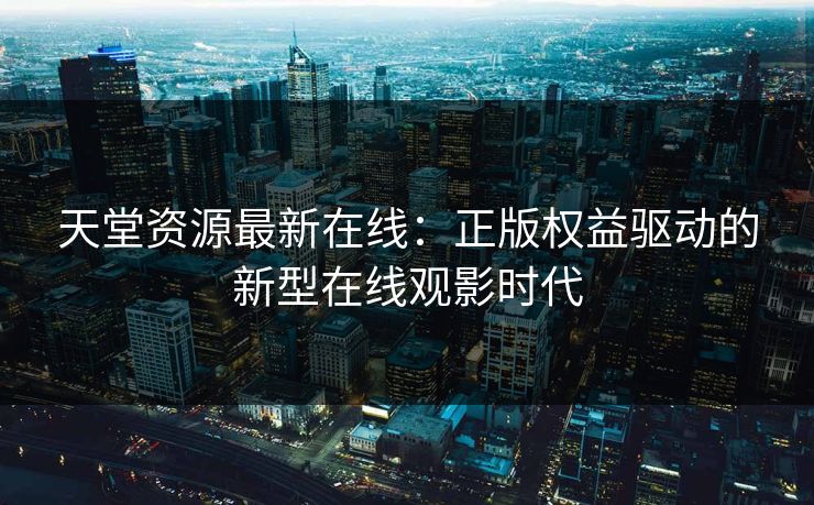 天堂资源最新在线：正版权益驱动的新型在线观影时代