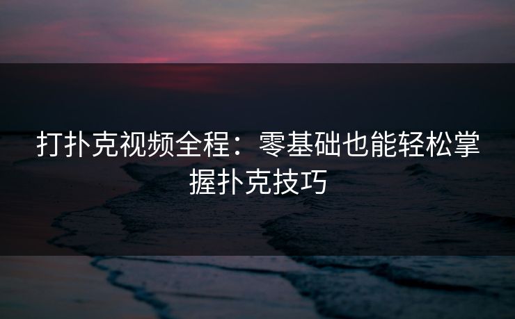 打扑克视频全程：零基础也能轻松掌握扑克技巧