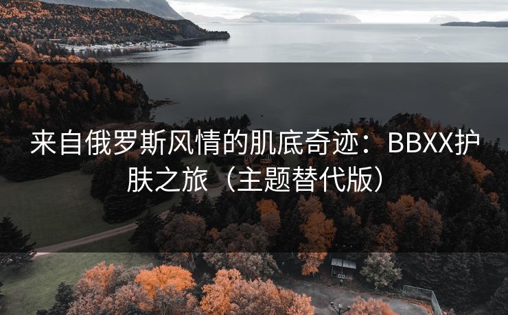 来自俄罗斯风情的肌底奇迹：BBXX护肤之旅（主题替代版）