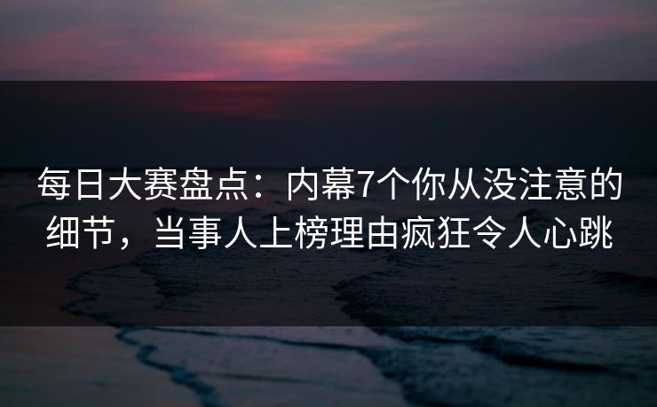 每日大赛盘点：内幕7个你从没注意的细节，当事人上榜理由疯狂令人心跳