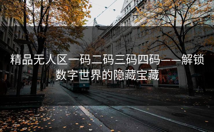 精品无人区一码二码三码四码——解锁数字世界的隐藏宝藏