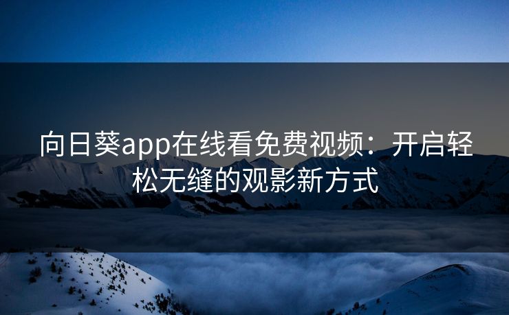 向日葵app在线看免费视频：开启轻松无缝的观影新方式
