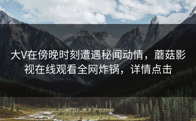 大V在傍晚时刻遭遇秘闻动情，蘑菇影视在线观看全网炸锅，详情点击