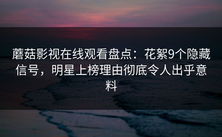 蘑菇影视在线观看盘点：花絮9个隐藏信号，明星上榜理由彻底令人出乎意料