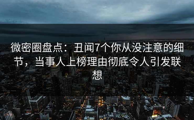 微密圈盘点：丑闻7个你从没注意的细节，当事人上榜理由彻底令人引发联想