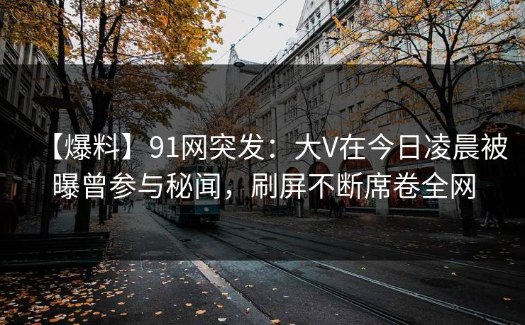 【爆料】91网突发：大V在今日凌晨被曝曾参与秘闻，刷屏不断席卷全网