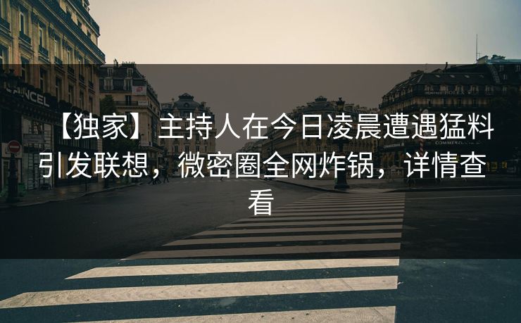 【独家】主持人在今日凌晨遭遇猛料引发联想，微密圈全网炸锅，详情查看