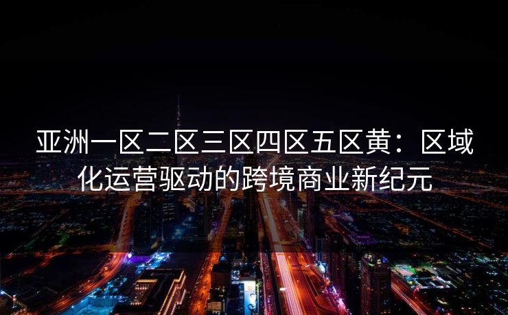 亚洲一区二区三区四区五区黄：区域化运营驱动的跨境商业新纪元