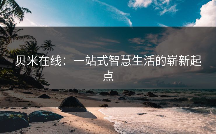 贝米在线：一站式智慧生活的崭新起点