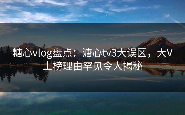 糖心vlog盘点：溏心tv3大误区，大V上榜理由罕见令人揭秘