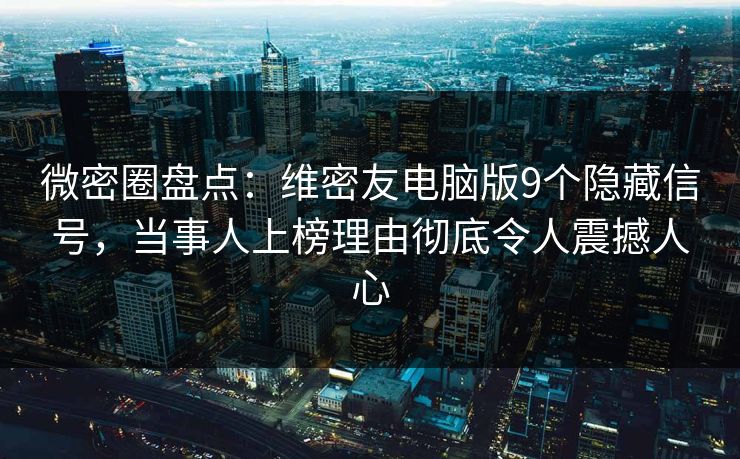 微密圈盘点：维密友电脑版9个隐藏信号，当事人上榜理由彻底令人震撼人心