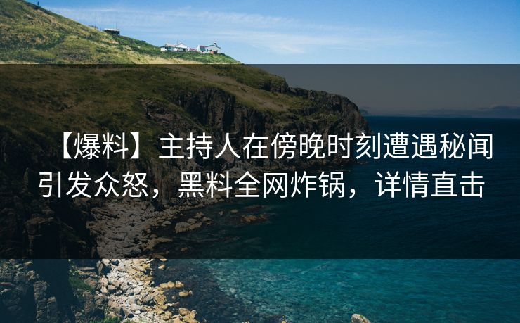 【爆料】主持人在傍晚时刻遭遇秘闻引发众怒，黑料全网炸锅，详情直击