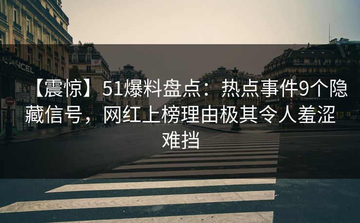 【震惊】51爆料盘点：热点事件9个隐藏信号，网红上榜理由极其令人羞涩难挡
