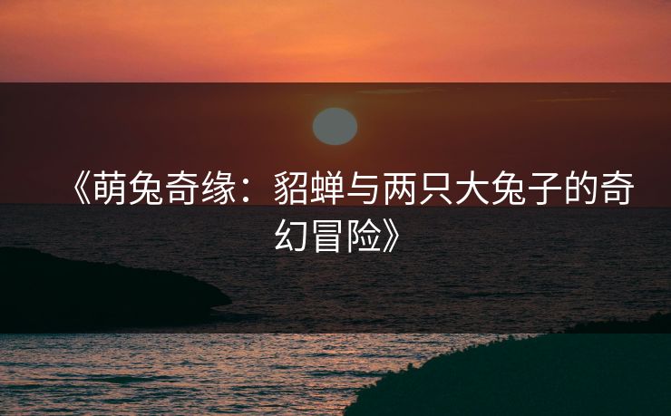 《萌兔奇缘：貂蝉与两只大兔子的奇幻冒险》