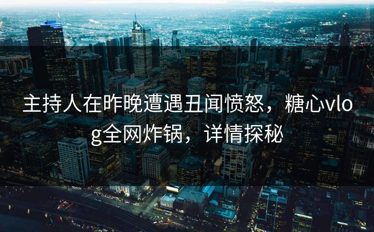 主持人在昨晚遭遇丑闻愤怒，糖心vlog全网炸锅，详情探秘