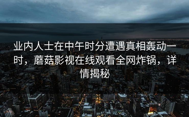 业内人士在中午时分遭遇真相轰动一时，蘑菇影视在线观看全网炸锅，详情揭秘
