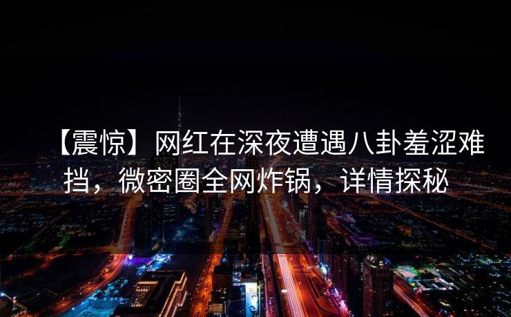 【震惊】网红在深夜遭遇八卦羞涩难挡，微密圈全网炸锅，详情探秘