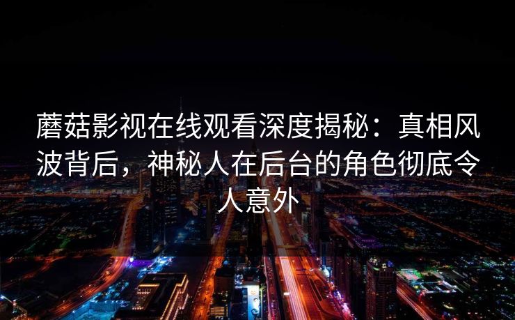 蘑菇影视在线观看深度揭秘：真相风波背后，神秘人在后台的角色彻底令人意外