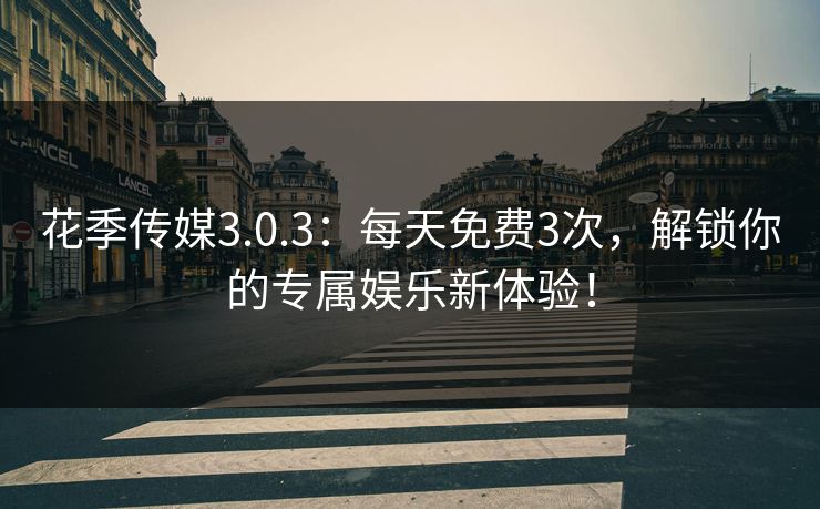 花季传媒3.0.3：每天免费3次，解锁你的专属娱乐新体验！