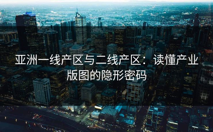 亚洲一线产区与二线产区：读懂产业版图的隐形密码