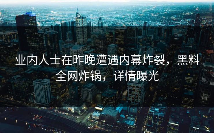 业内人士在昨晚遭遇内幕炸裂，黑料全网炸锅，详情曝光