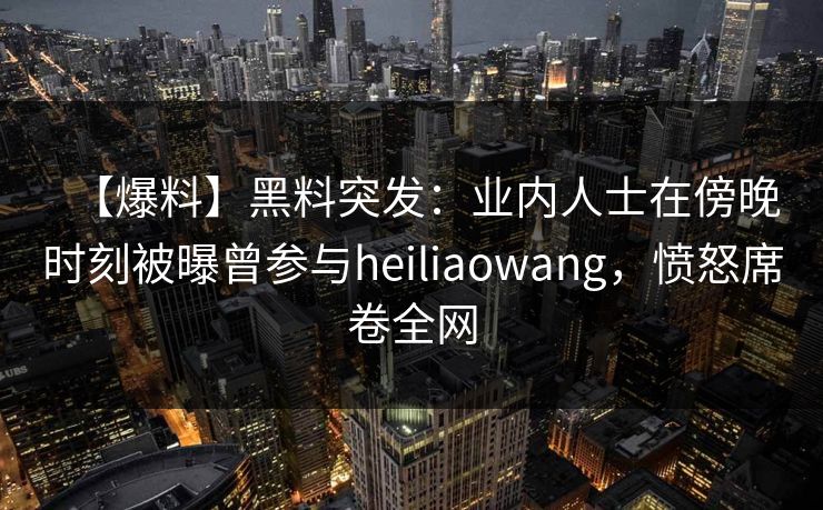 【爆料】黑料突发：业内人士在傍晚时刻被曝曾参与heiliaowang，愤怒席卷全网