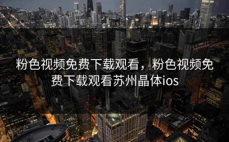 粉色视频免费下载观看，粉色视频免费下载观看苏州晶体ios