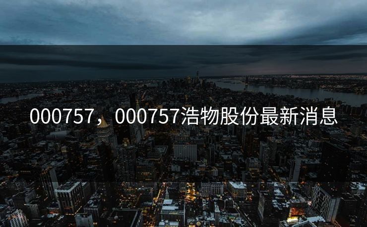 000757，000757浩物股份最新消息