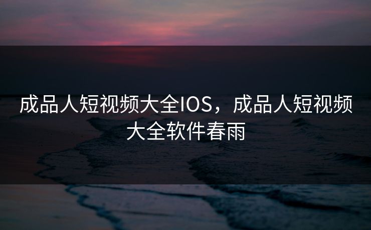 成品人短视频大全IOS，成品人短视频大全软件春雨