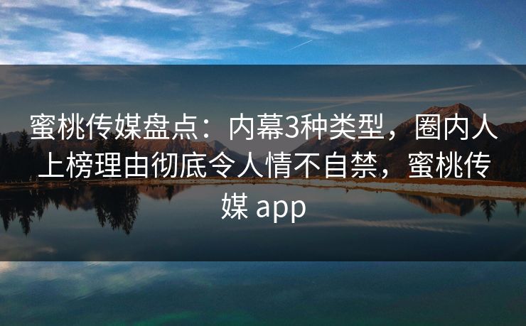 蜜桃传媒盘点：内幕3种类型，圈内人上榜理由彻底令人情不自禁，蜜桃传媒 app