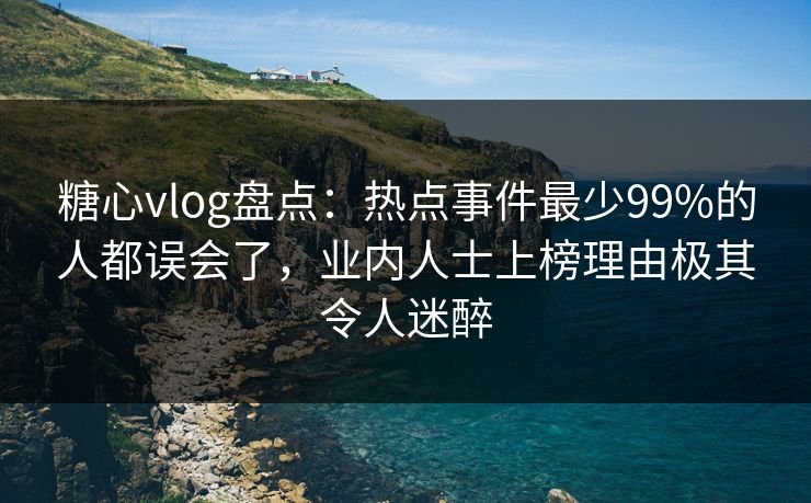 糖心vlog盘点：热点事件最少99%的人都误会了，业内人士上榜理由极其令人迷醉