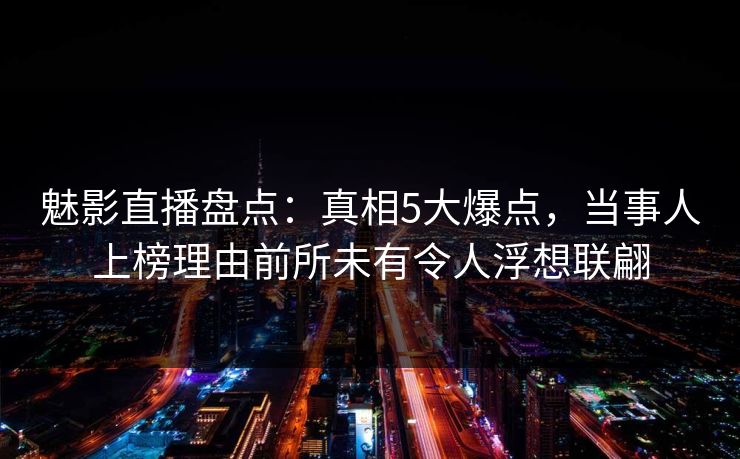 魅影直播盘点：真相5大爆点，当事人上榜理由前所未有令人浮想联翩