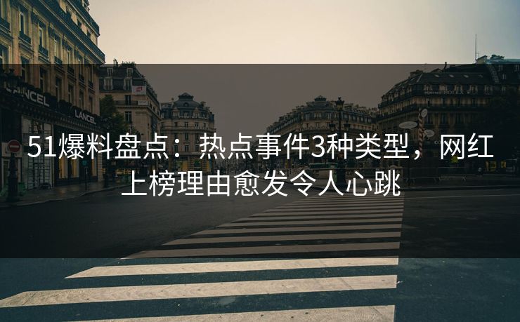 51爆料盘点：热点事件3种类型，网红上榜理由愈发令人心跳