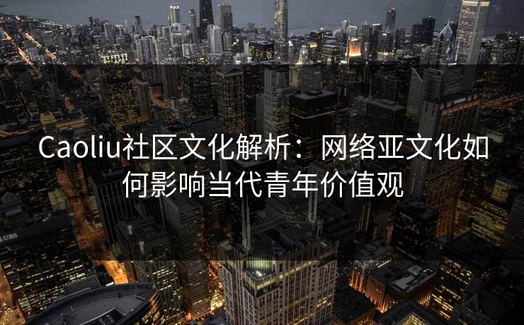 Caoliu社区文化解析：网络亚文化如何影响当代青年价值观