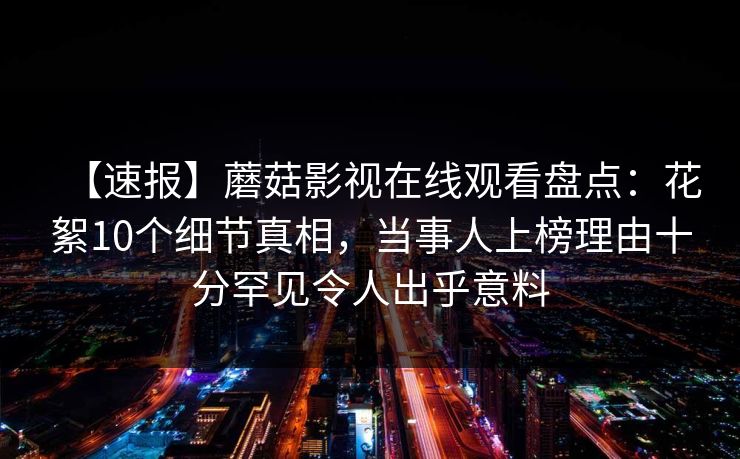 【速报】蘑菇影视在线观看盘点：花絮10个细节真相，当事人上榜理由十分罕见令人出乎意料
